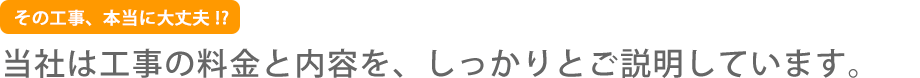 当社は工事の料金と内容を、しっかりとご説明しています