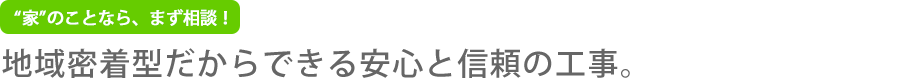 地域密着型だからできる安心と信頼の工事。